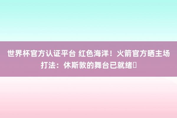 世界杯官方认证平台 红色海洋！火箭官方晒主场打法：休斯敦的舞台已就绪⏳