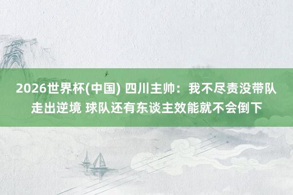 2026世界杯(中国) 四川主帅：我不尽责没带队走出逆境 球队还有东谈主效能就不会倒下
