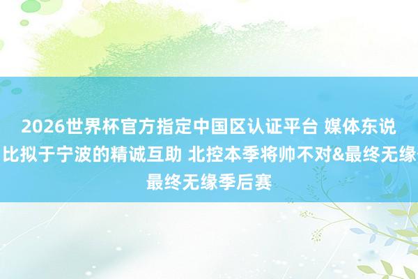 2026世界杯官方指定中国区认证平台 媒体东说念主：比拟于宁波的精诚互助 北控本季将帅不对&最终无缘季后赛