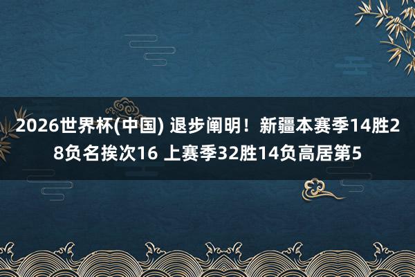 2026世界杯(中国) 退步阐明！新疆本赛季14胜28负名挨次16 上赛季32胜14负高居第5