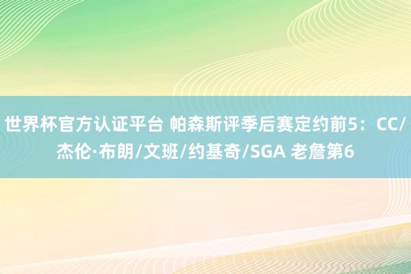 世界杯官方认证平台 帕森斯评季后赛定约前5：CC/杰伦·布朗/文班/约基奇/SGA 老詹第6