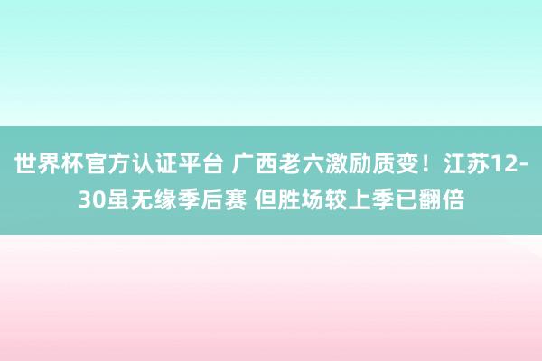 世界杯官方认证平台 广西老六激励质变！江苏12-30虽无缘季后赛 但胜场较上季已翻倍