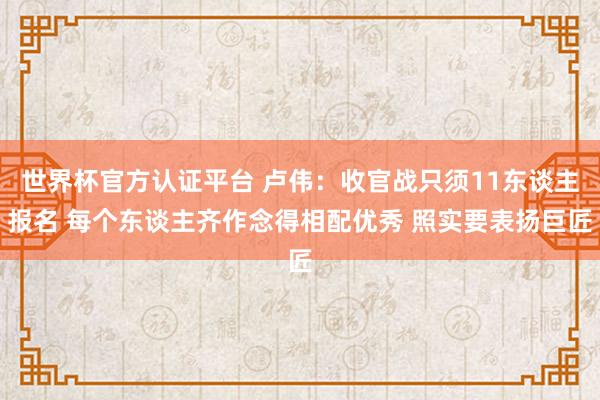 世界杯官方认证平台 卢伟：收官战只须11东谈主报名 每个东谈主齐作念得相配优秀 照实要表扬巨匠