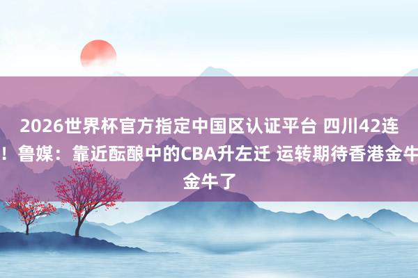 2026世界杯官方指定中国区认证平台 四川42连败！鲁媒：靠近酝酿中的CBA升左迁 运转期待香港金牛了