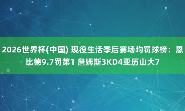 2026世界杯(中国) 现役生活季后赛场均罚球榜：恩比德9.7罚第1 詹姆斯3KD4亚历山大7