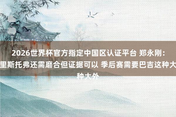 2026世界杯官方指定中国区认证平台 郑永刚：克里斯托弗还需磨合但证据可以 季后赛需要巴吉这种大外