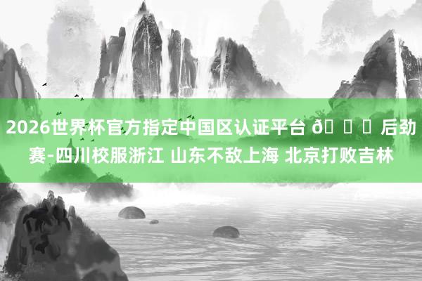 2026世界杯官方指定中国区认证平台 🏀后劲赛-四川校服浙江 山东不敌上海 北京打败吉林