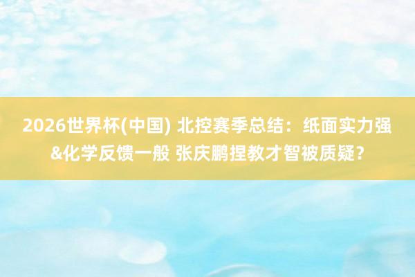 2026世界杯(中国) 北控赛季总结：纸面实力强&化学反馈一般 张庆鹏捏教才智被质疑？