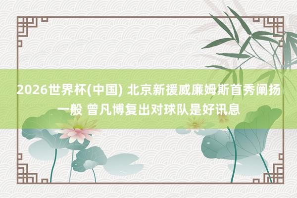 2026世界杯(中国) 北京新援威廉姆斯首秀阐扬一般 曾凡博复出对球队是好讯息