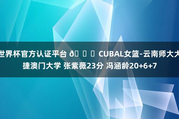 世界杯官方认证平台 🏀CUBAL女篮-云南师大大捷澳门大学 张紫薇23分 冯涵龄20+6+7