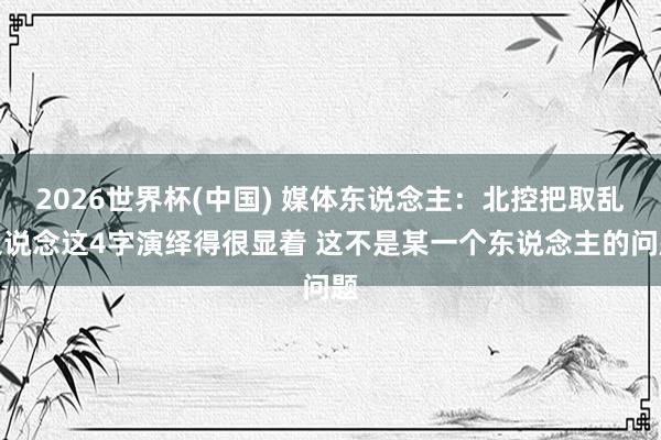 2026世界杯(中国) 媒体东说念主：北控把取乱之说念这4字演绎得很显着 这不是某一个东说念主的问题