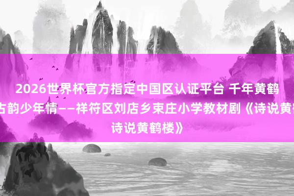 2026世界杯官方指定中国区认证平台 千年黄鹤梦，古韵少年情——祥符区刘店乡束庄小学教材剧《诗说黄鹤楼》
