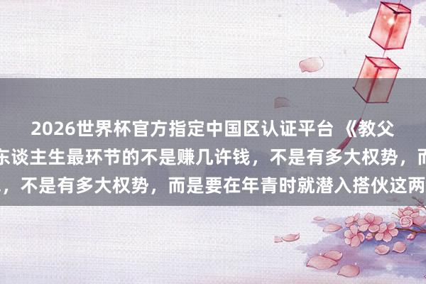 2026世界杯官方指定中国区认证平台 《教父》：柯里昂告诉男儿，东谈主生最环节的不是赚几许钱，不是有多大权势，而是要在年青时就潜入搭伙这两句话