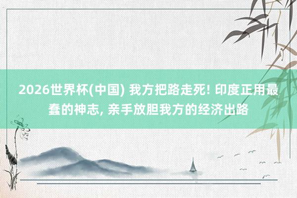 2026世界杯(中国) 我方把路走死! 印度正用最蠢的神志， 亲手放胆我方的经济出路