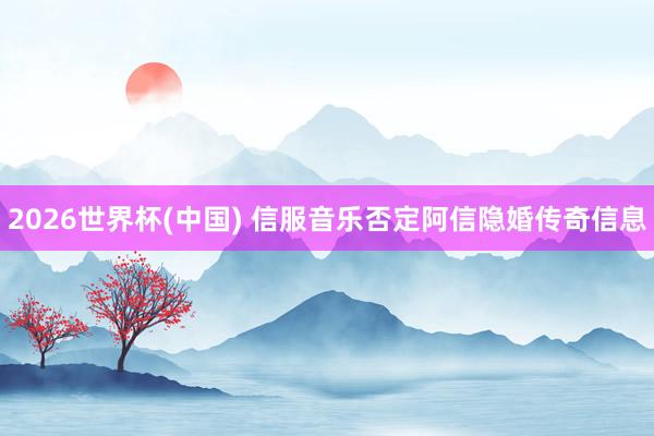 2026世界杯(中国) 信服音乐否定阿信隐婚传奇信息