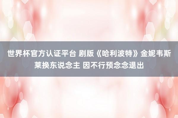 世界杯官方认证平台 剧版《哈利波特》金妮韦斯莱换东说念主 因不行预念念退出