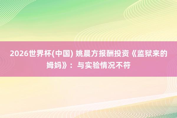 2026世界杯(中国) 姚晨方报酬投资《监狱来的姆妈》：与实验情况不符