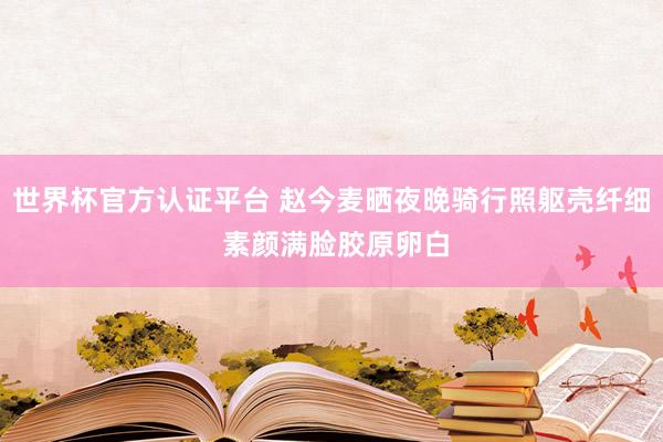 世界杯官方认证平台 赵今麦晒夜晚骑行照躯壳纤细 素颜满脸胶原卵白