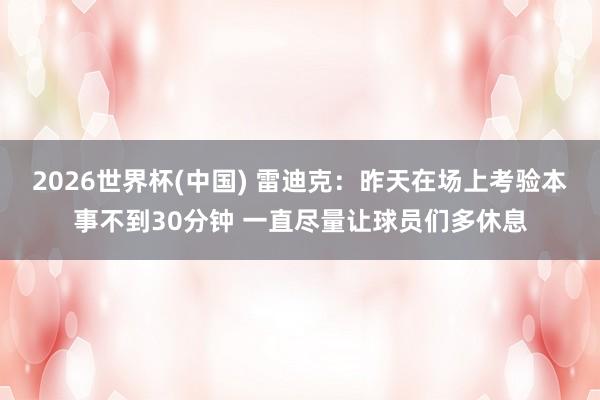 2026世界杯(中国) 雷迪克：昨天在场上考验本事不到30分钟 一直尽量让球员们多休息