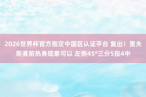 2026世界杯官方指定中国区认证平台 复出！里夫斯赛前热身现象可以 左侧45°三分5投4中