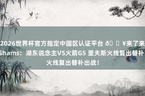 2026世界杯官方指定中国区认证平台 🔥来了来了！Shams：湖东说念主VS火箭G5 里夫斯火线复出替补出战！