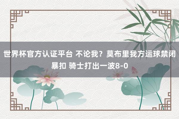 世界杯官方认证平台 不论我？莫布里我方运球禁闭暴扣 骑士打出一波8-0
