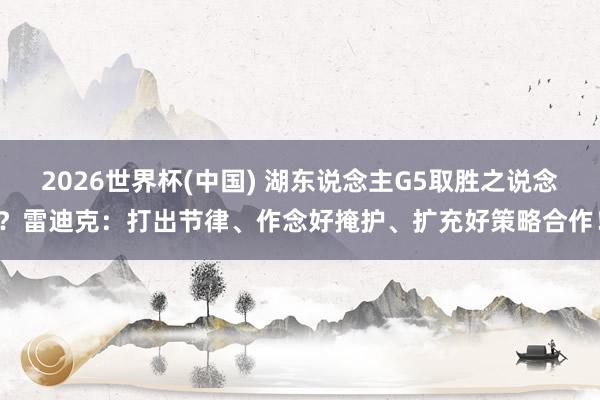 2026世界杯(中国) 湖东说念主G5取胜之说念？雷迪克：打出节律、作念好掩护、扩充好策略合作！