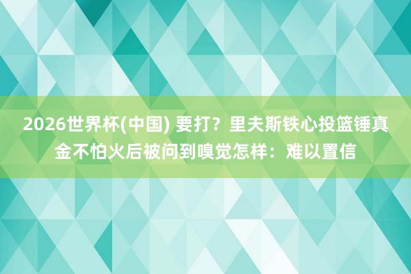 2026世界杯(中国) 要打？里夫斯铁心投篮锤真金不怕火后被问到嗅觉怎样：难以置信