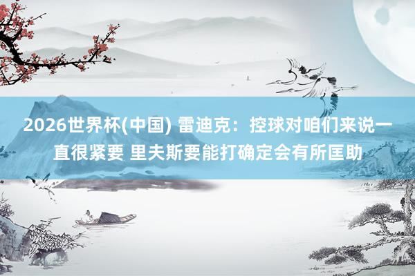 2026世界杯(中国) 雷迪克：控球对咱们来说一直很紧要 里夫斯要能打确定会有所匡助
