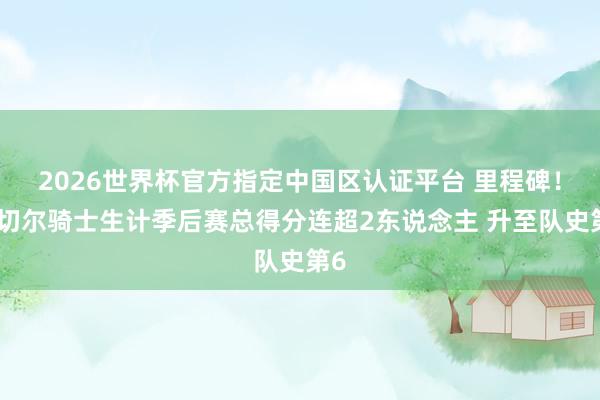 2026世界杯官方指定中国区认证平台 里程碑！米切尔骑士生计季后赛总得分连超2东说念主 升至队史第6