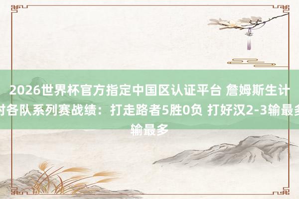 2026世界杯官方指定中国区认证平台 詹姆斯生计对各队系列赛战绩：打走路者5胜0负 打好汉2-3输最多