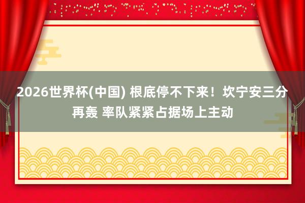 2026世界杯(中国) 根底停不下来！坎宁安三分再轰 率队紧紧占据场上主动