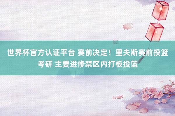世界杯官方认证平台 赛前决定！里夫斯赛前投篮考研 主要进修禁区内打板投篮
