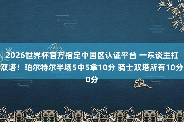2026世界杯官方指定中国区认证平台 一东谈主扛双塔！珀尔特尔半场5中5拿10分 骑士双塔所有10分