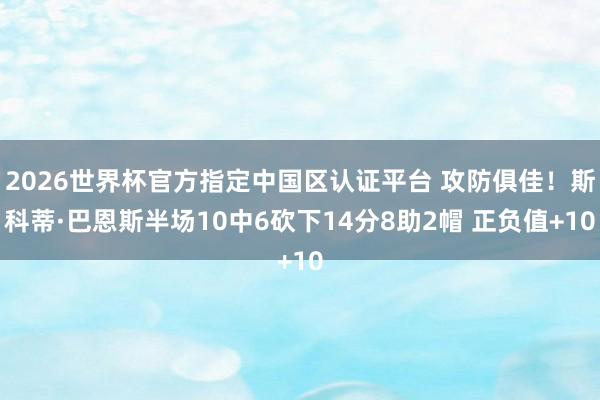 2026世界杯官方指定中国区认证平台 攻防俱佳！斯科蒂·巴恩斯半场10中6砍下14分8助2帽 正负值+10