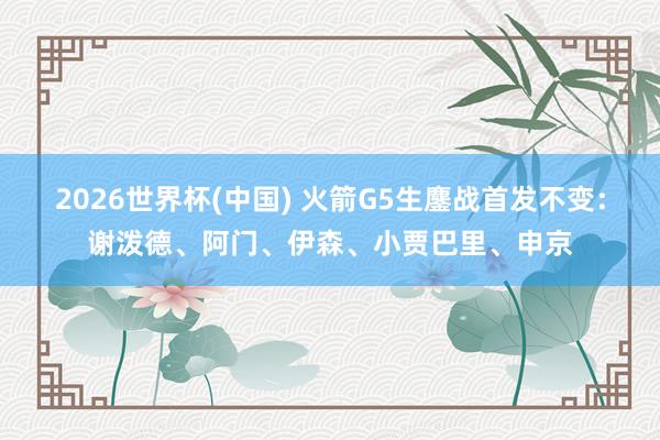 2026世界杯(中国) 火箭G5生鏖战首发不变：谢泼德、阿门、伊森、小贾巴里、申京