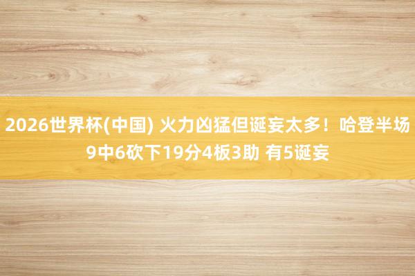 2026世界杯(中国) 火力凶猛但诞妄太多！哈登半场9中6砍下19分4板3助 有5诞妄