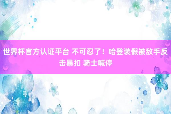 世界杯官方认证平台 不可忍了！哈登装假被敌手反击暴扣 骑士喊停