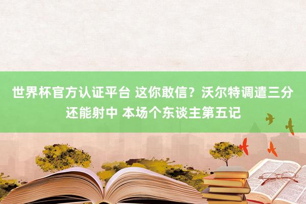 世界杯官方认证平台 这你敢信？沃尔特调遣三分还能射中 本场个东谈主第五记