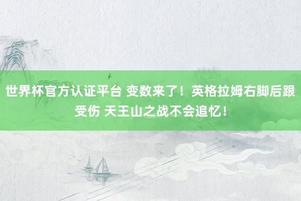世界杯官方认证平台 变数来了！英格拉姆右脚后跟受伤 天王山之战不会追忆！