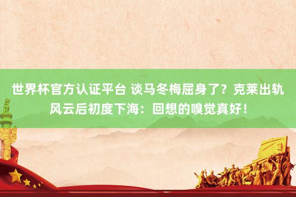 世界杯官方认证平台 谈马冬梅屈身了？克莱出轨风云后初度下海：回想的嗅觉真好！