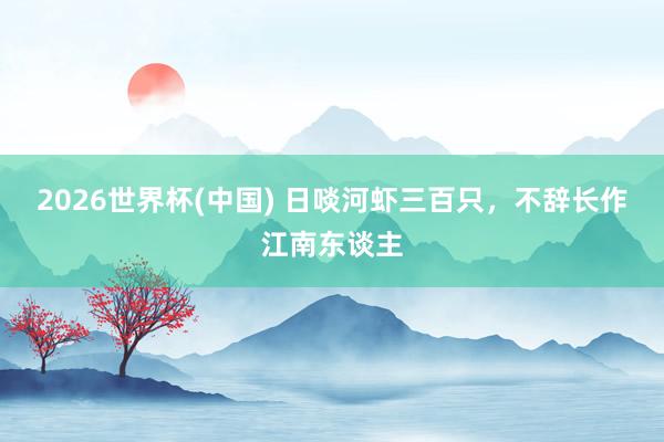 2026世界杯(中国) 日啖河虾三百只，不辞长作江南东谈主