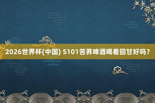 2026世界杯(中国) S101苦荞啤酒喝着回甘好吗？