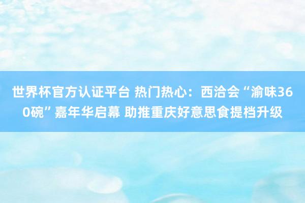 世界杯官方认证平台 热门热心：西洽会“渝味360碗”嘉年华启幕 助推重庆好意思食提档升级