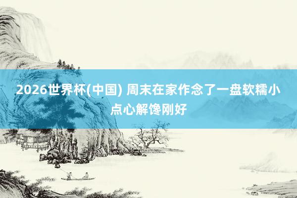 2026世界杯(中国) 周末在家作念了一盘软糯小点心解馋刚好