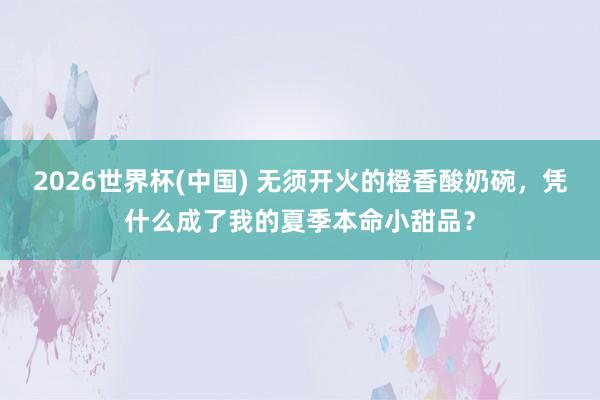 2026世界杯(中国) 无须开火的橙香酸奶碗，凭什么成了我的夏季本命小甜品？