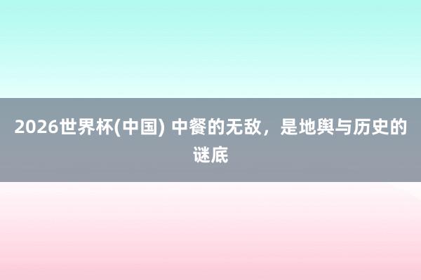 2026世界杯(中国) 中餐的无敌，是地舆与历史的谜底