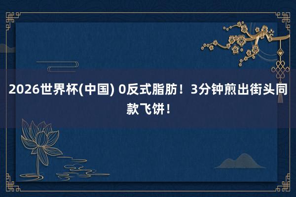 2026世界杯(中国) 0反式脂肪！3分钟煎出街头同款飞饼！