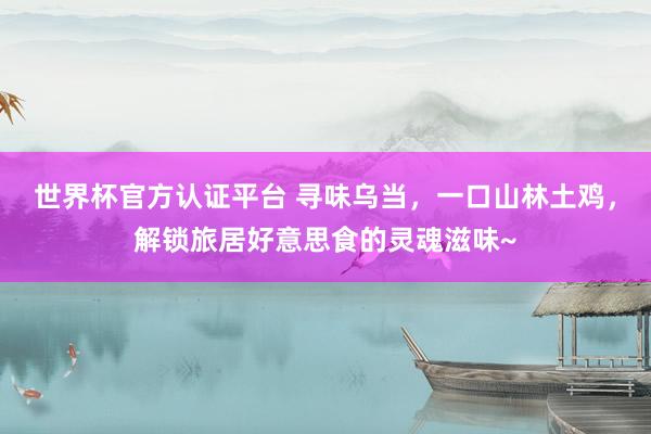 世界杯官方认证平台 寻味乌当，一口山林土鸡，解锁旅居好意思食的灵魂滋味~