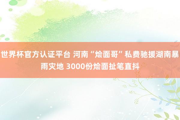 世界杯官方认证平台 河南“烩面哥”私费驰援湖南暴雨灾地 3000份烩面扯笔直抖